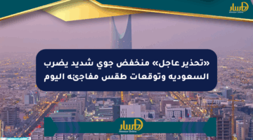 «تحذير عاجل» منخفض جوي شديد يضرب السعودية وتوقعات طقس مفاجئة اليوم